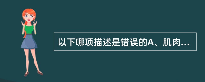 以下哪项描述是错误的A、肌肉的横截面积越大，肌肉收缩所产生的力量也越大B、肌肉的