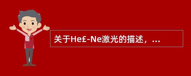 关于He£­Ne激光的描述，错误的是A、工作物质为氦、氖B、属于气体激光C、属于