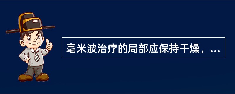 毫米波治疗的局部应保持干燥，是因为毫米波易被A、水分吸收而产热致烧伤B、水分吸收