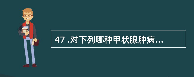 47 .对下列哪种甲状腺肿病人不宜行甲状腺大部切除术A .患弥漫性单纯性甲状腺肿