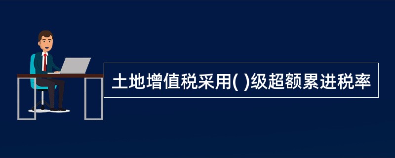 土地增值税采用( )级超额累进税率