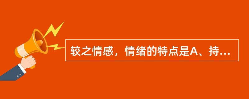 较之情感，情绪的特点是A、持久而强烈B、持久而微弱C、短暂而稳定D、短暂而强烈E