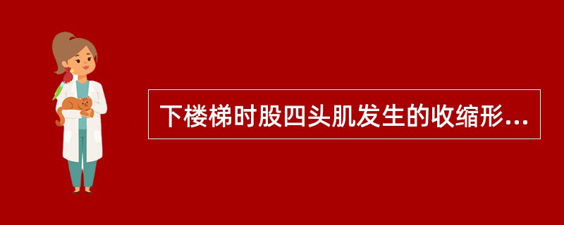 下楼梯时股四头肌发生的收缩形式是A、向心性收缩B、离心性收缩C、等动收缩D、等长