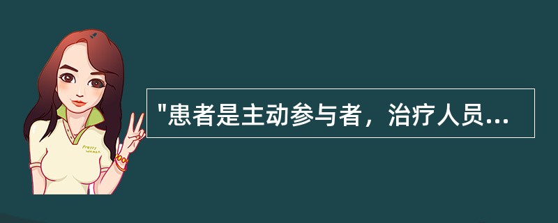 "患者是主动参与者，治疗人员只是指导者"属于