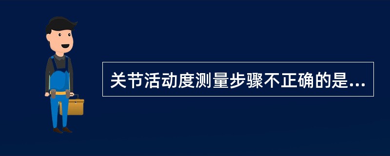 关节活动度测量步骤不正确的是A、确定测量体位B、暴露被检查的部位C、固定构成关节