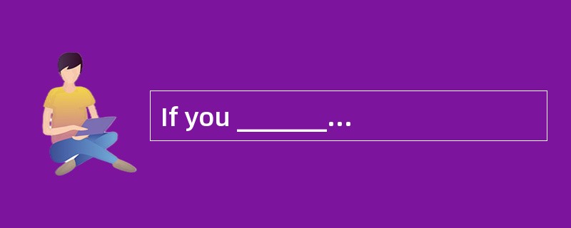 If you ___________ in the exam, you will