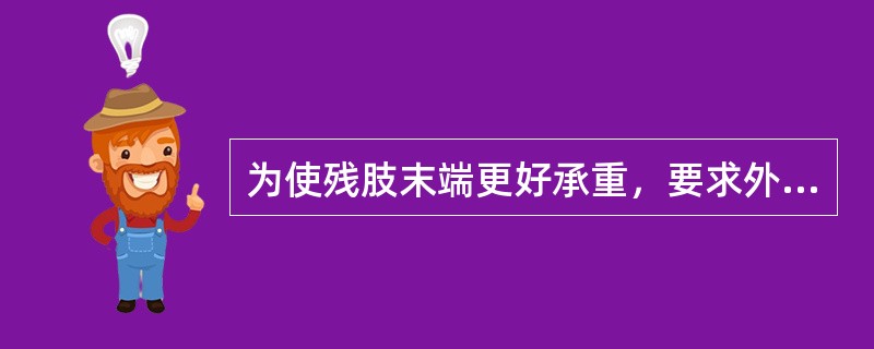 为使残肢末端更好承重，要求外科医生在截肢手术中A、使残端更好地被软组织覆盖B、尽