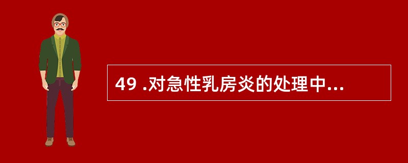 49 .对急性乳房炎的处理中,下列哪项不正确A .形成胶肿前,给广谱抗菌药B .