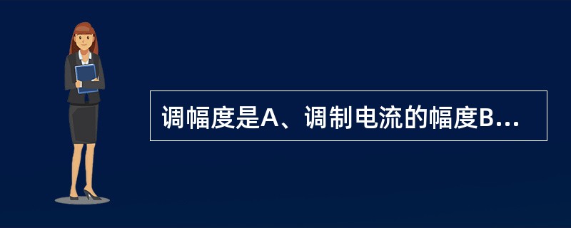 调幅度是A、调制电流的幅度B、调制时被调波所发生的幅度变化C、调幅波幅度的变化量