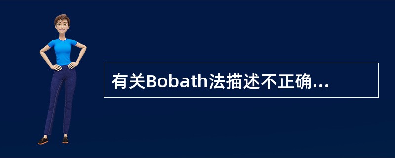 有关Bobath法描述不正确的是A、按照神经发育学程序的顺序进行评定和治疗B、治