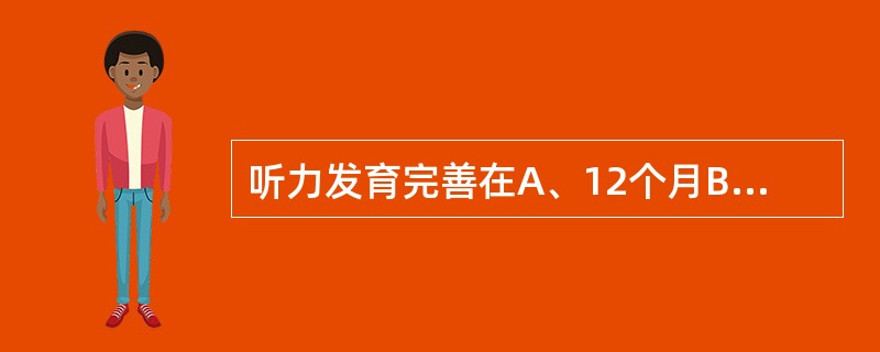 听力发育完善在A、12个月B、18个月C、4岁D、2岁E、3岁