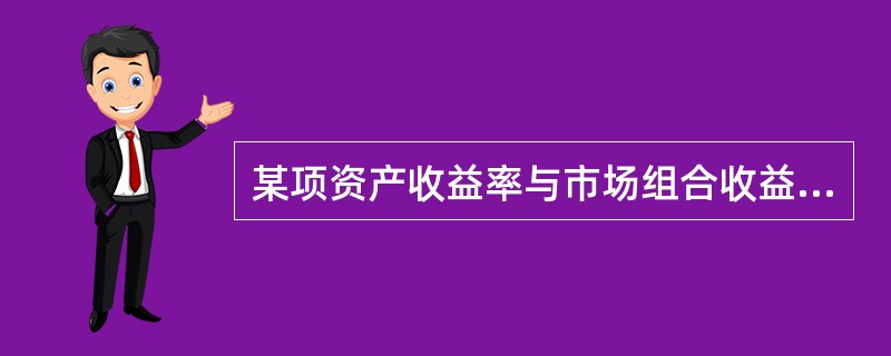 某项资产收益率与市场组合收益率的协方差是10%,市场组合收益率的标准差为50%,