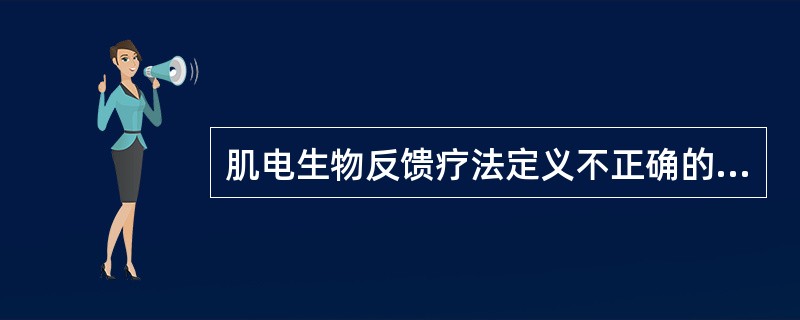 肌电生物反馈疗法定义不正确的是A、通过传感器采得病患部位骨骼肌的肌电信号B、取得