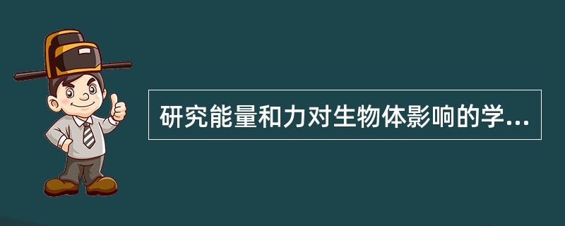 研究能量和力对生物体影响的学科称为A、生物力学B、人体力学C、动物力学D、静态力