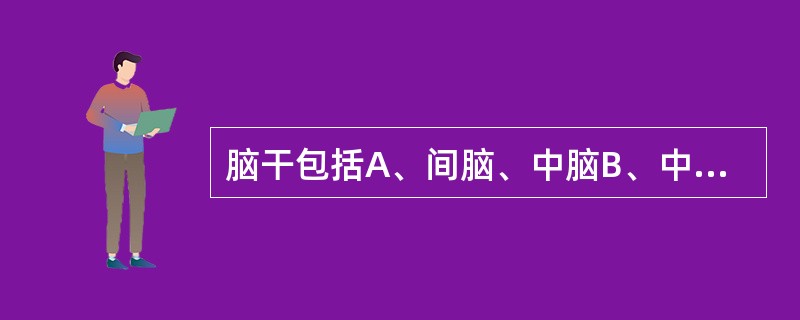 脑干包括A、间脑、中脑B、中脑、脑桥C、脑桥、延髓D、间脑、脑桥E、间脑、脑桥、