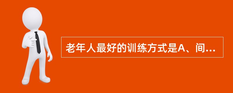 老年人最好的训练方式是A、间歇式训练B、连续性训练C、自由式训练D、强制性训练E