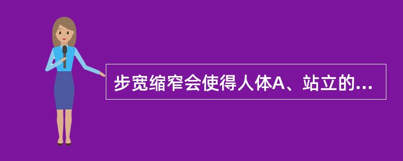 步宽缩窄会使得人体A、站立的支持面积减小B、站立的支持面积增大C、步行中稳定性上