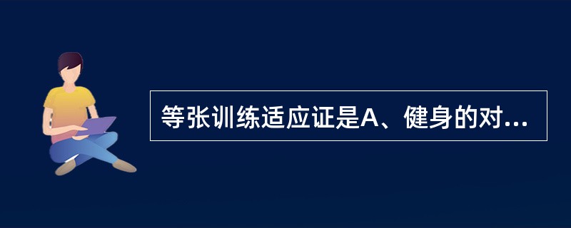 等张训练适应证是A、健身的对象B、需要发展动态肌力、耐力、效率的患者C、需要发展