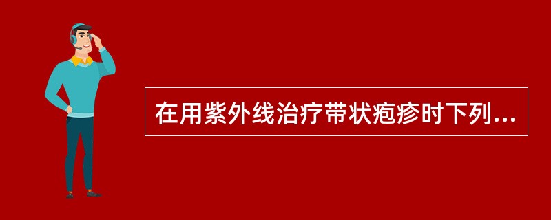 在用紫外线治疗带状疱疹时下列错误的是( )。A、照射前用红外线，可使紫外线反应增