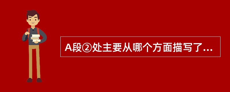 A段②处主要从哪个方面描写了清国留学生的特点?表明了作者怎样的态度?