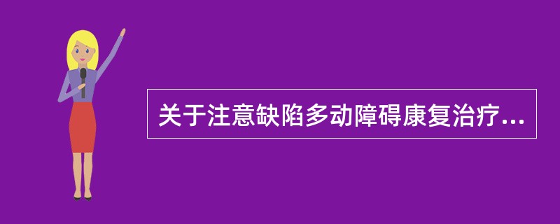 关于注意缺陷多动障碍康复治疗的描述正确的是A、关节松动术B、等速训练C、感觉统合