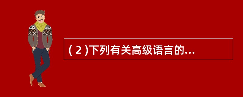 ( 2 )下列有关高级语言的叙述中,哪一个是不正确的?A ) 高级语言又称为算法