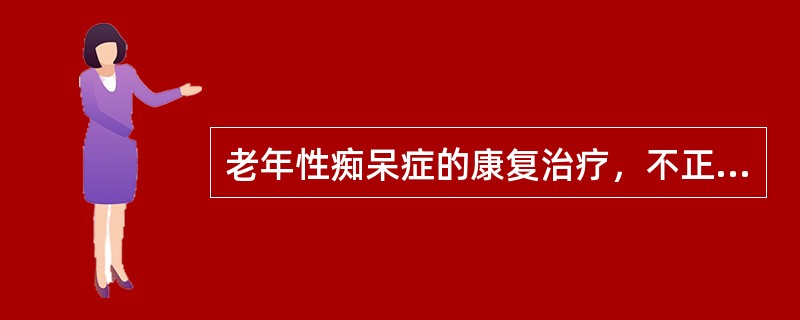 老年性痴呆症的康复治疗，不正确的是A、主要是进行语言和认知功能训练，提高患者的社