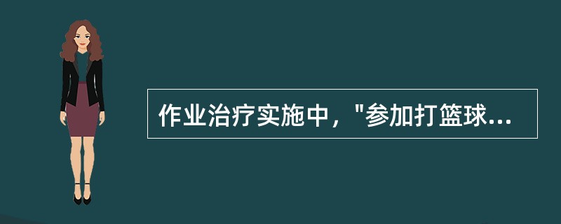 作业治疗实施中，"参加打篮球、打排球等"属于