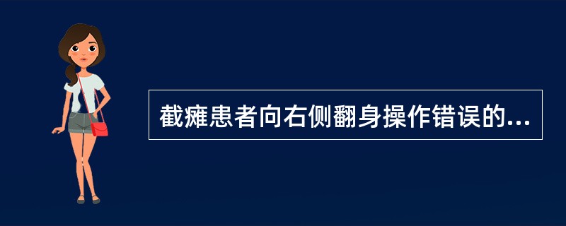 截瘫患者向右侧翻身操作错误的是A、躯干、骨盆向右旋转，身体重心向右移B、左髋屈曲