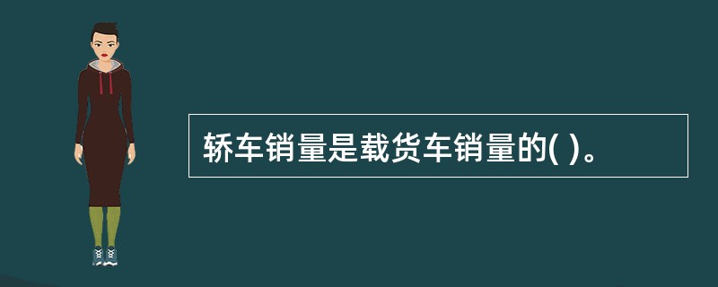 轿车销量是载货车销量的( )。