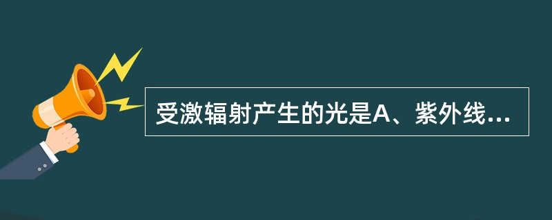 受激辐射产生的光是A、紫外线B、激光C、红外线D、可见光E、蓝紫光