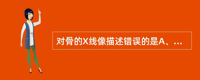 对骨的X线像描述错误的是A、骨表层骨密质表现均匀致密B、骨内部松质呈密度较低的网