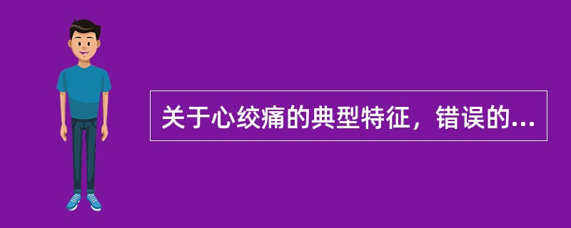 关于心绞痛的典型特征，错误的是A、心前区缩窄性疼痛B、疼痛性质可为压迫感C、疼痛