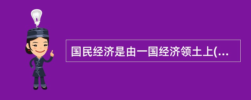 国民经济是由一国经济领土上( )的经济活动所组成。