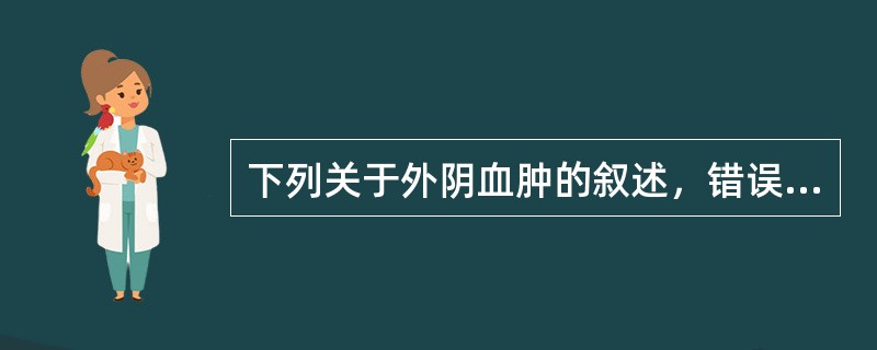 下列关于外阴血肿的叙述，错误的是( )。A、见于外伤后外阴部皮下血管破裂出血B、