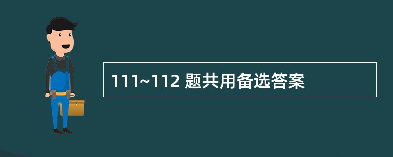 111~112 题共用备选答案