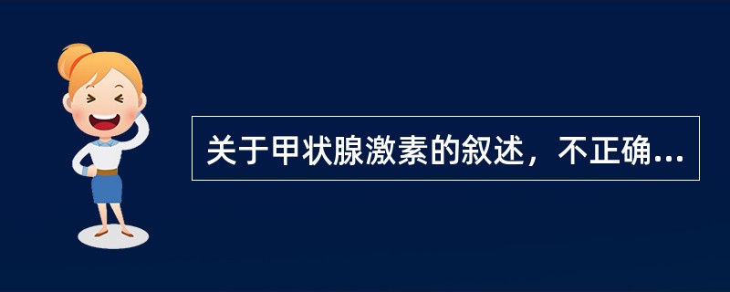 关于甲状腺激素的叙述，不正确的是( )。A、激素是四碘甲腺原氨酸(T4)和三碘甲