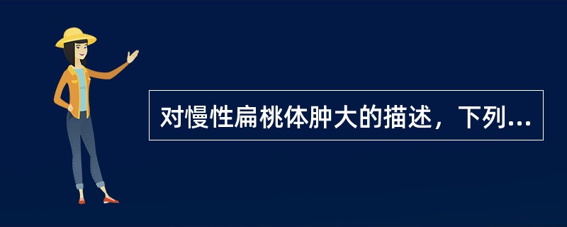 对慢性扁桃体肿大的描述，下列哪项正确A、扁桃体未超出舌腭弓者为Ⅰ度B、扁桃体未超