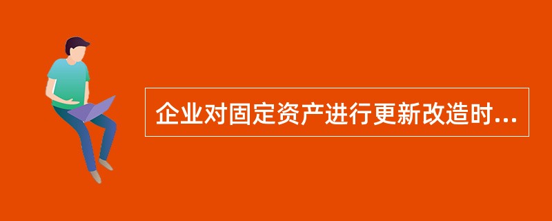 企业对固定资产进行更新改造时,应当将该固定资产账面价值转入在建工程,并在 此基础