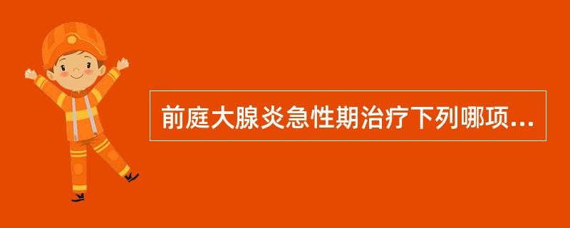 前庭大腺炎急性期治疗下列哪项不正确A、头孢拉定胶囊0.5g每日一次B、卧床休息C