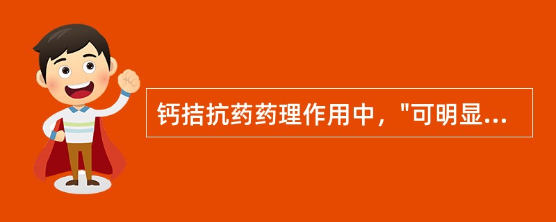 钙拮抗药药理作用中，"可明显降低心肌收缩性；又可扩张血管，使心脏后负荷降低，从而