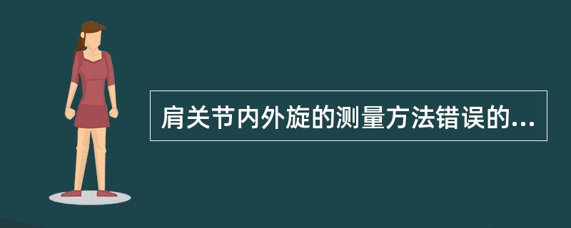 肩关节内外旋的测量方法错误的是A、体位为仰卧位B、肩外展90°屈肘90°C、轴心
