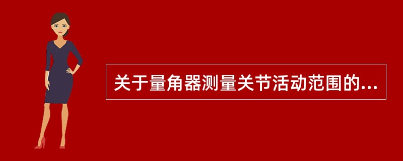 关于量角器测量关节活动范围的方法错误的是A、测量时，量角器的轴心与所测关节的运动