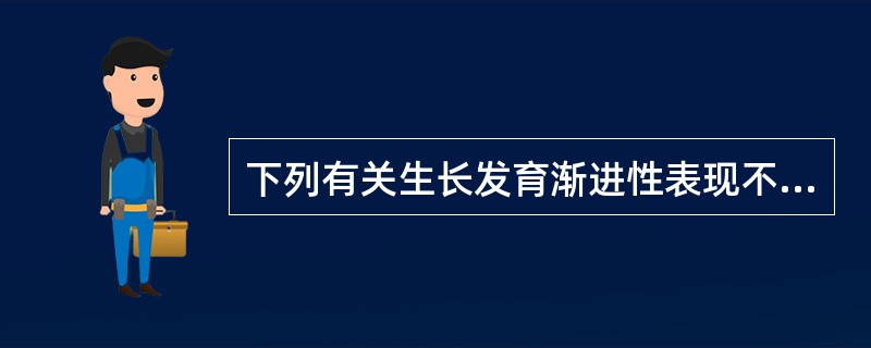 下列有关生长发育渐进性表现不正确的是A、发育的次序从头逐渐向下肢B、动作发育上，