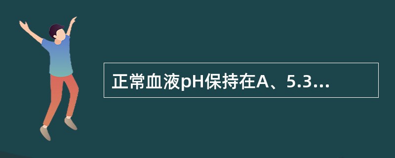 正常血液pH保持在A、5.35～6.45B、6.35～7.45C、7.35～7.