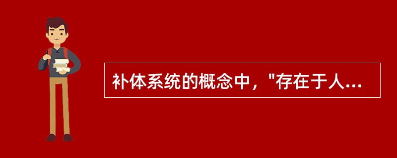 补体系统的概念中，"存在于人和脊椎动物血清、组织液中的一组球蛋白，经活化后具有酶