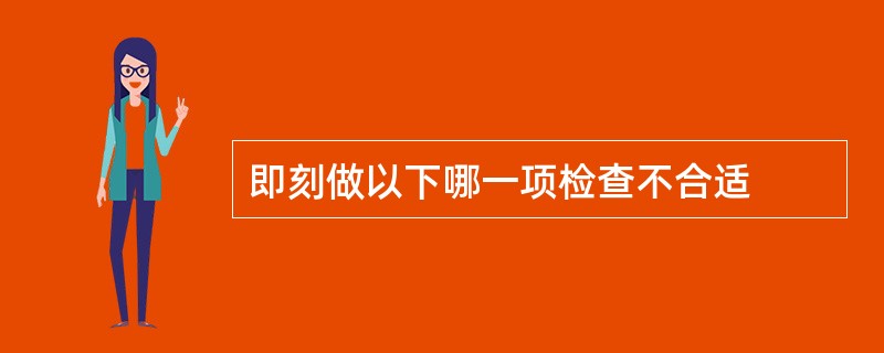 即刻做以下哪一项检查不合适