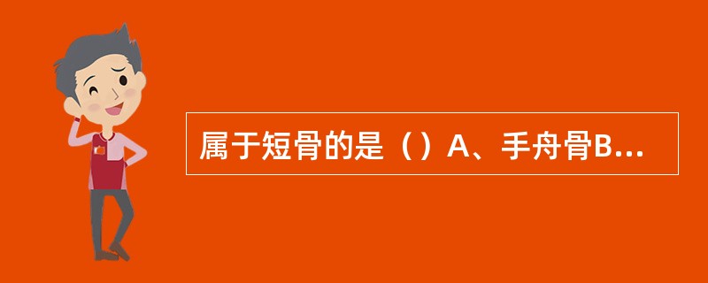 属于短骨的是（）A、手舟骨B、指骨C、距骨D、髌骨E、骰骨