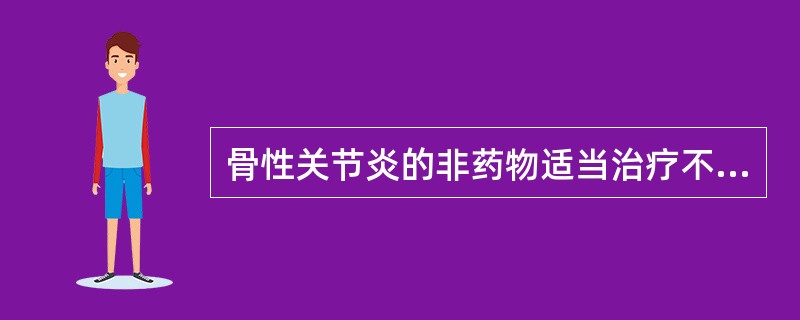骨性关节炎的非药物适当治疗不包括 ( )A、活动范围练习B、应用热或冰C、抗阻运
