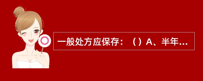 一般处方应保存：（）A、半年B、一年C、三年D、十年E、永久